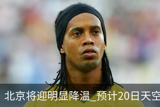 北京将迎明显降温 预计20日天空云量增多山区有弱降水