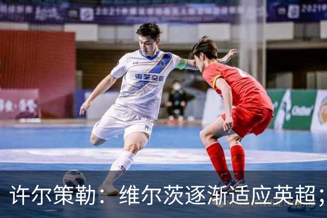 许尔策勒：维尔茨逐渐适应英超；我们去安菲尔德是为了赢球