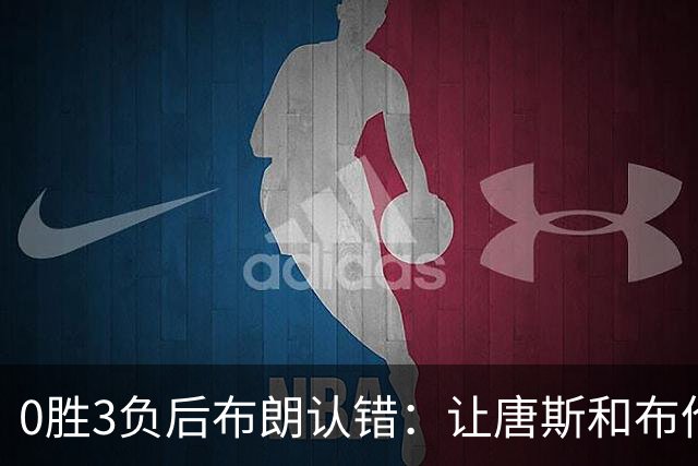 0胜3负后布朗认错：让唐斯和布伦森同时下场，我不喜欢